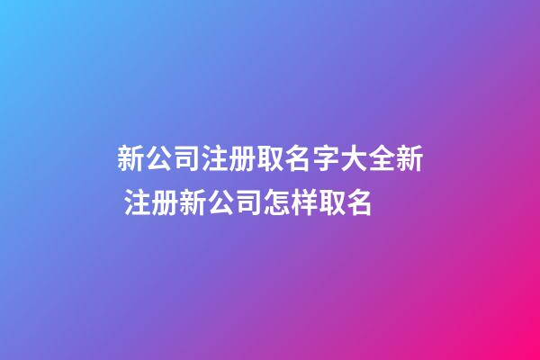 新公司注册取名字大全新 注册新公司怎样取名